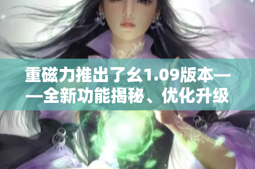 重磁力推出了幺1.09版本——全新功能揭秘、優(yōu)化升級詳解
