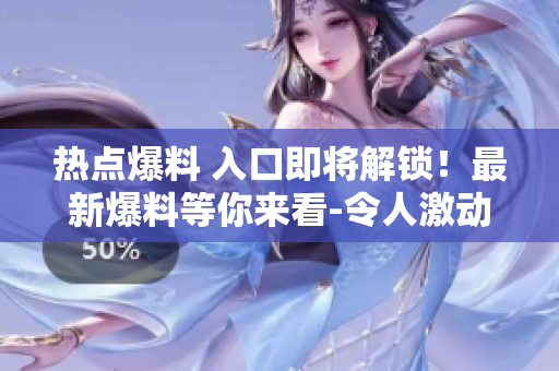 熱點(diǎn)爆料 入口即將解鎖！最新爆料等你來看-令人激動的消息即將揭曉