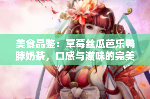 美食品鑒：草莓絲瓜芭樂鴨脖奶茶，口感與滋味的完美融合