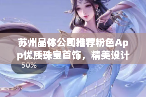 蘇州晶體公司推薦粉色App優(yōu)質(zhì)珠寶首飾，精美設(shè)計(jì)引領(lǐng)潮流