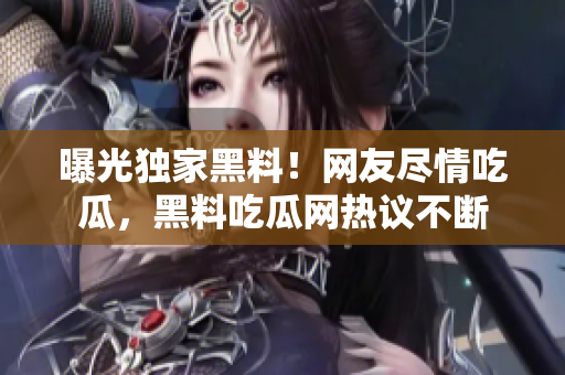 曝光獨(dú)家黑料！網(wǎng)友盡情吃瓜，黑料吃瓜網(wǎng)熱議不斷