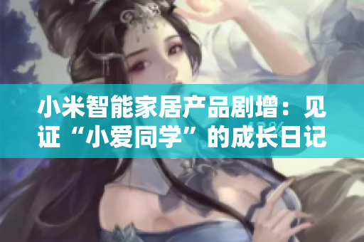 小米智能家居產(chǎn)品劇增：見證“小愛同學(xué)”的成長日記