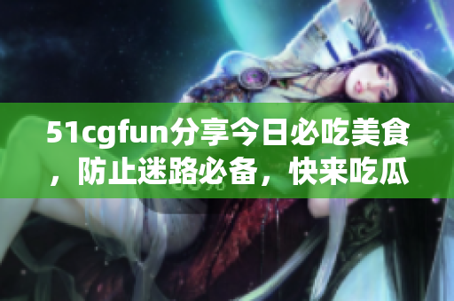 51cgfun分享今日必吃美食，防止迷路必備，快來吃瓜啦
