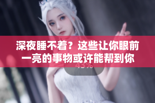 深夜睡不著？這些讓你眼前一亮的事物或許能幫到你