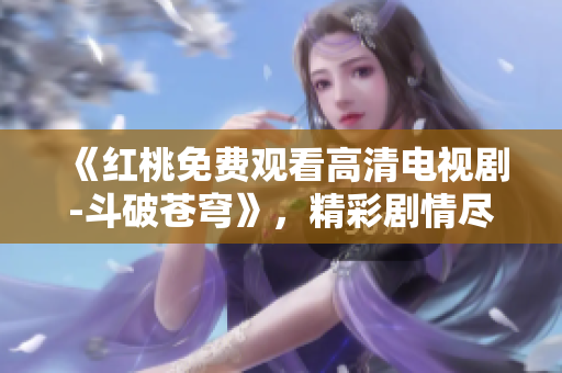 《紅桃免費觀看高清電視劇-斗破蒼穹》，精彩劇情盡收眼底！