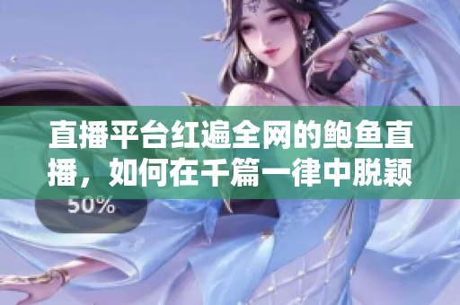 直播平臺紅遍全網(wǎng)的鮑魚直播，如何在千篇一律中脫穎而出？