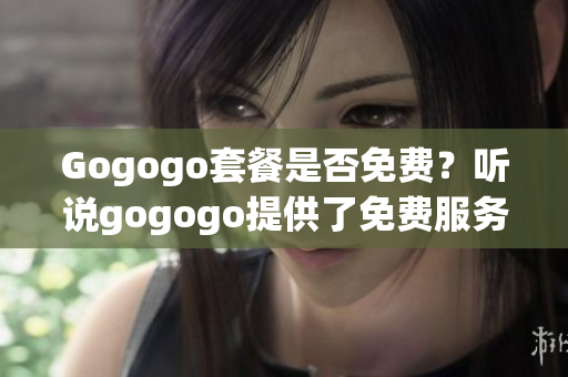 Gogogo套餐是否免費？聽說gogogo提供了免費服務 