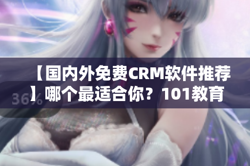 【國內外免費CRM軟件推薦】哪個最適合你？101教育網排序榜單