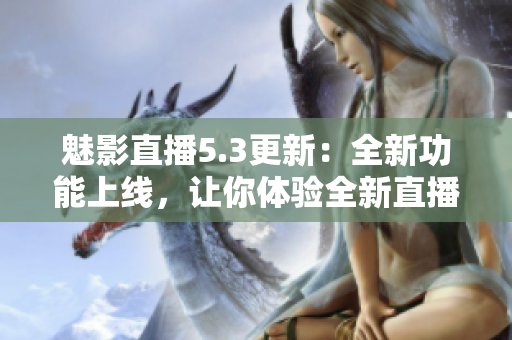 魅影直播5.3更新：全新功能上線，讓你體驗全新直播樂趣