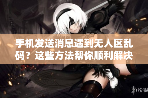 手機(jī)發(fā)送消息遇到無(wú)人區(qū)亂碼？這些方法幫你順利解決