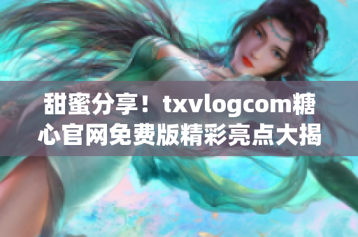 甜蜜分享！txvlogcom糖心官網(wǎng)免費(fèi)版精彩亮點(diǎn)大揭秘