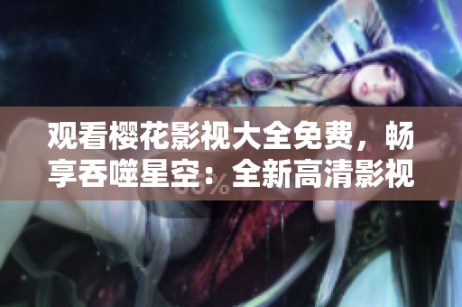 觀看櫻花影視大全免費(fèi)，暢享吞噬星空：全新高清影視資源盡在此處