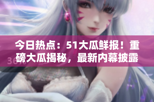 今日熱點(diǎn)：51大瓜鮮報！重磅大瓜揭秘，最新內(nèi)幕披露