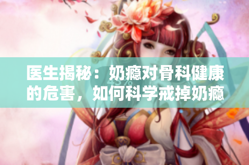 醫(yī)生揭秘：奶癮對骨科健康的危害，如何科學(xué)戒掉奶癮？