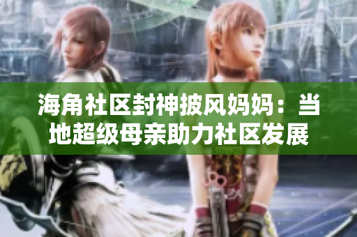 海角社區(qū)封神披風(fēng)媽媽：當(dāng)?shù)爻壞赣H助力社區(qū)發(fā)展