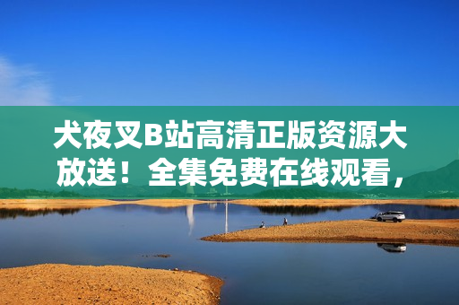 犬夜叉B站高清正版資源大放送！全集免費在線觀看，精美畫質(zhì)重溫經(jīng)典動漫。