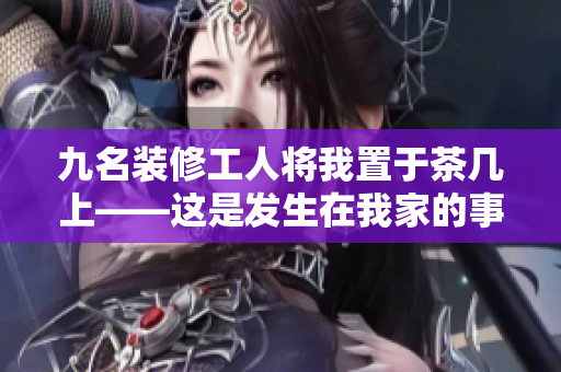 九名裝修工人將我置于茶幾上——這是發(fā)生在我家的事情