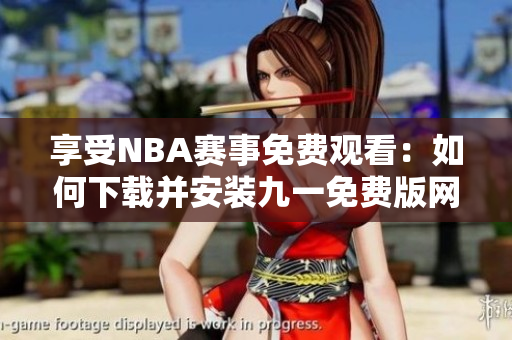 享受NBA賽事免費觀看：如何下載并安裝九一免費版網(wǎng)站