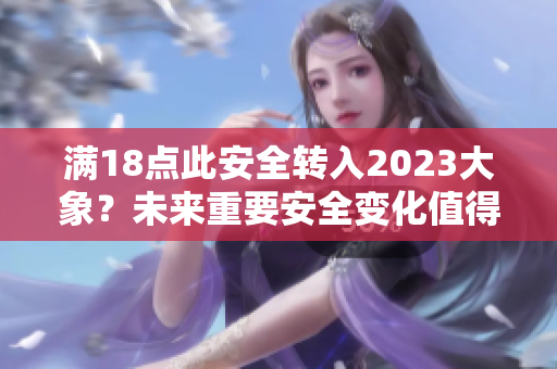 滿18點此安全轉(zhuǎn)入2023大象？未來重要安全變化值得期待！