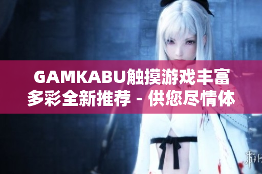 GAMKABU觸摸游戲豐富多彩全新推薦 - 供您盡情體驗!