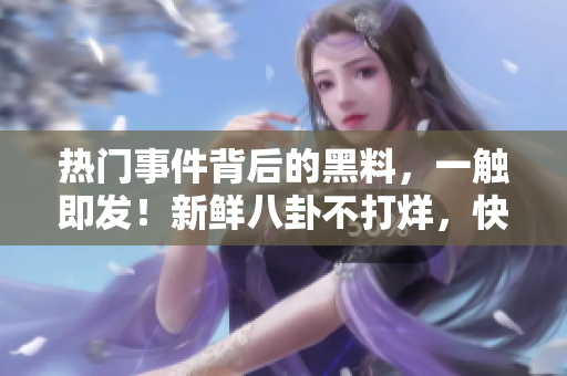 熱門事件背后的黑料，一觸即發(fā)！新鮮八卦不打烊，快來享用一波瓜！