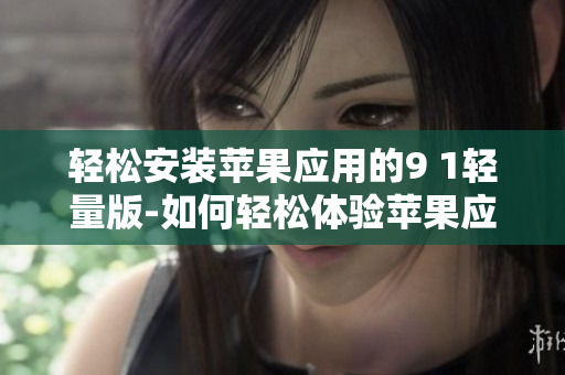 輕松安裝蘋果應(yīng)用的9 1輕量版-如何輕松體驗蘋果應(yīng)用？