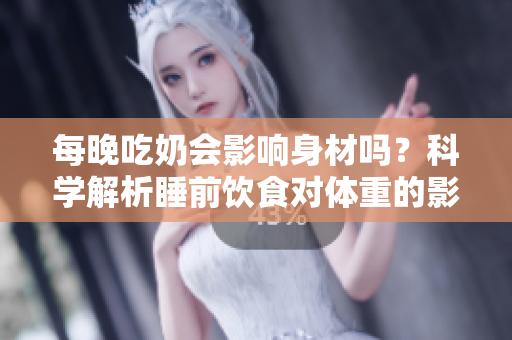 每晚吃奶會影響身材嗎？科學(xué)解析睡前飲食對體重的影響