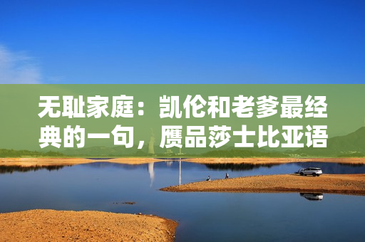 無恥家庭：凱倫和老爹最經(jīng)典的一句，贗品莎士比亞語錄，用心搗鼓