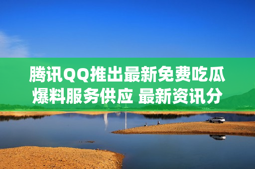 騰訊QQ推出最新免費(fèi)吃瓜爆料服務(wù)供應(yīng) 最新資訊分享 & 新聞速遞