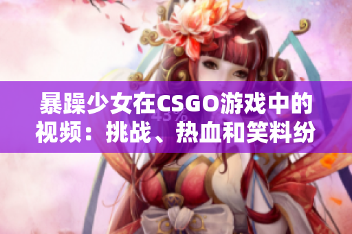 暴躁少女在CSGO游戲中的視頻：挑戰(zhàn)、熱血和笑料紛呈