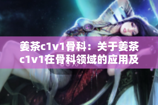 姜茶c1v1骨科：關于姜茶c1v1在骨科領域的應用及效果