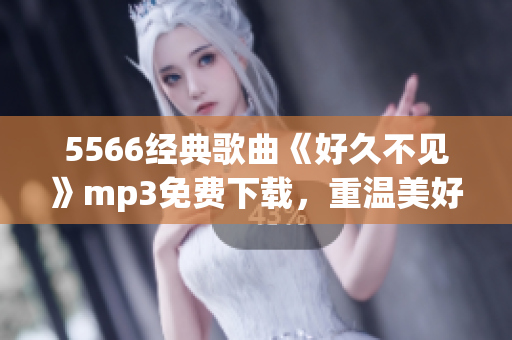 5566經(jīng)典歌曲《好久不見》mp3免費下載，重溫美好舊時光