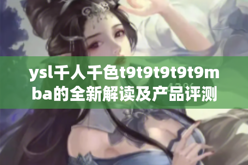 ysl千人千色t9t9t9t9t9mba的全新解讀及產(chǎn)品評測