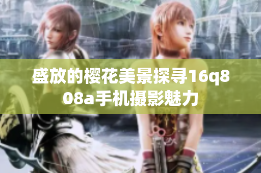 盛放的櫻花美景探尋16q808a手機攝影魅力