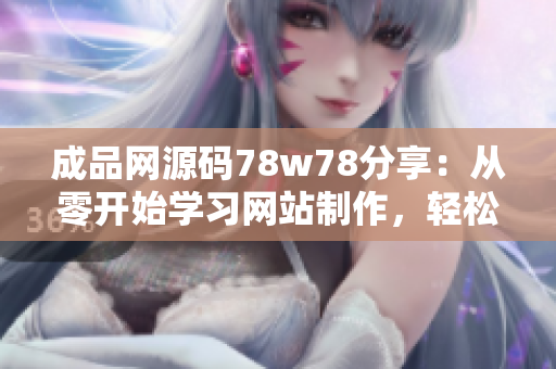成品網(wǎng)源碼78w78分享：從零開始學(xué)習(xí)網(wǎng)站制作，輕松掌握網(wǎng)頁編程技巧