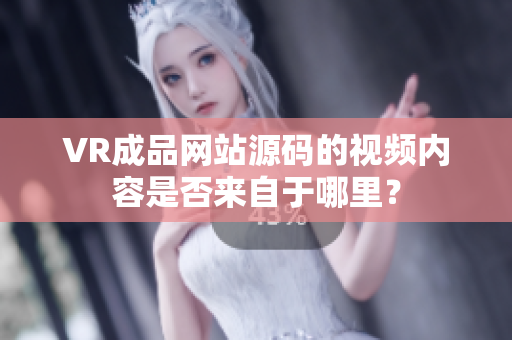VR成品網(wǎng)站源碼的視頻內容是否來自于哪里？