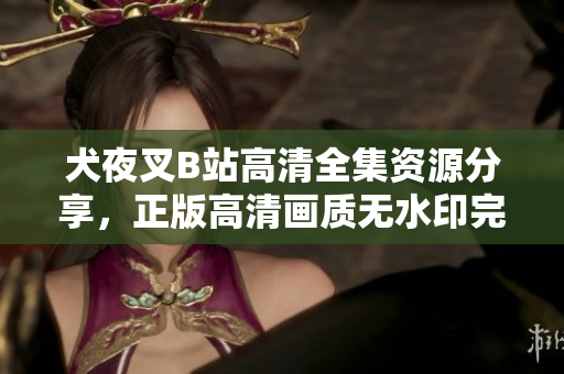 犬夜叉B站高清全集資源分享，正版高清畫質無水印完整版在線觀看