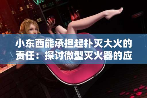 小東西能承擔(dān)起撲滅大火的責(zé)任：探討微型滅火器的應(yīng)用前景