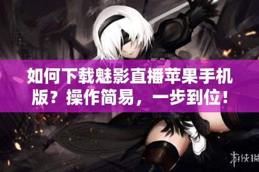 如何下載魅影直播蘋果手機(jī)版？操作簡易，一步到位！