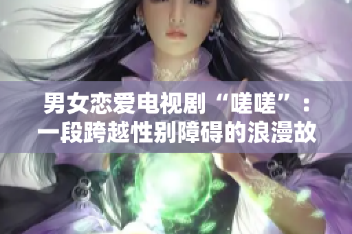 男女戀愛電視劇“嗟嗟”：一段跨越性別障礙的浪漫故事