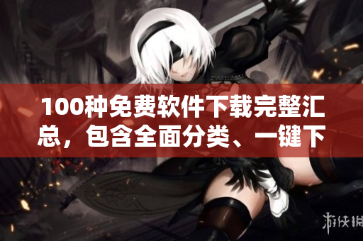 100種免費(fèi)軟件下載完整匯總，包含全面分類、一鍵下載帶您暢享高效辦公及娛樂(lè)生活