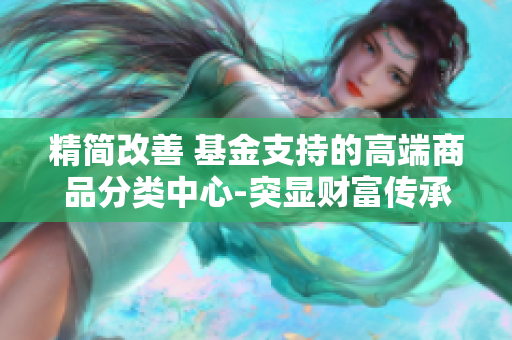 精簡(jiǎn)改善 基金支持的高端商品分類中心-突顯財(cái)富傳承和創(chuàng)新