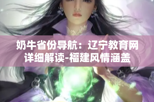 奶牛省份導(dǎo)航：遼寧教育網(wǎng)詳細解讀-福建風(fēng)情涵蓋
