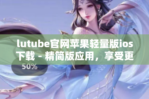 lutube官網(wǎng)蘋果輕量版ios下載 - 精簡版應(yīng)用，享受更輕盈的體驗