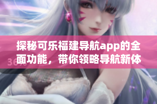 探秘可樂福建導(dǎo)航app的全面功能，帶你領(lǐng)略導(dǎo)航新體驗