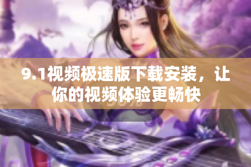 9.1視頻極速版下載安裝，讓你的視頻體驗更暢快