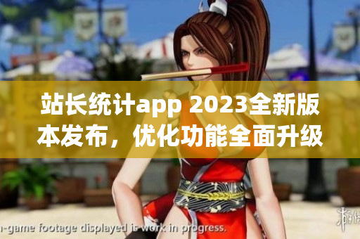 站長(zhǎng)統(tǒng)計(jì)app 2023全新版本發(fā)布，優(yōu)化功能全面升級(jí)