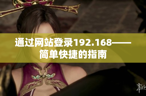通過(guò)網(wǎng)站登錄192.168——簡(jiǎn)單快捷的指南