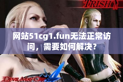 網(wǎng)站51cg1.fun無法正常訪問，需要如何解決？