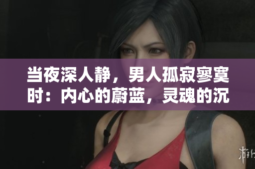 當(dāng)夜深人靜，男人孤寂寥寞時：內(nèi)心的蔚藍(lán)，靈魂的沉思